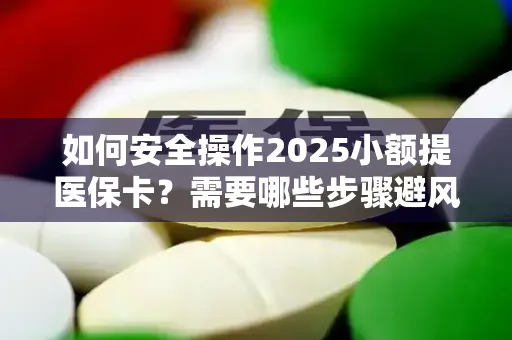 如何安全操作2025小额提医保卡？需要哪些步骤避风险？